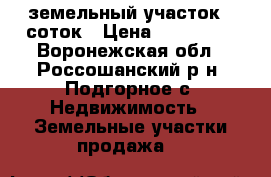 земельный участок 6 соток › Цена ­ 280 000 - Воронежская обл., Россошанский р-н, Подгорное с. Недвижимость » Земельные участки продажа   